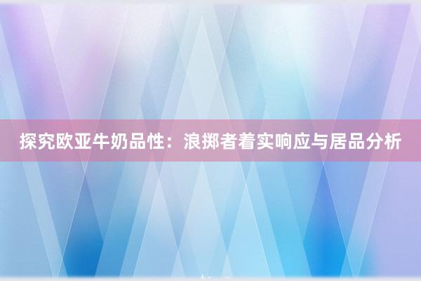 探究欧亚牛奶品性：浪掷者着实响应与居品分析