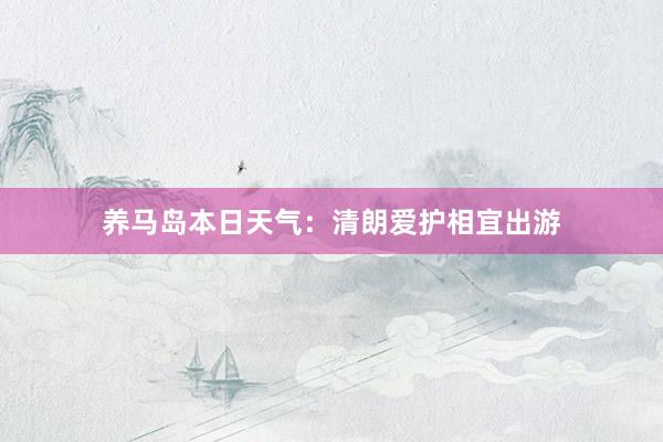 养马岛本日天气：清朗爱护相宜出游